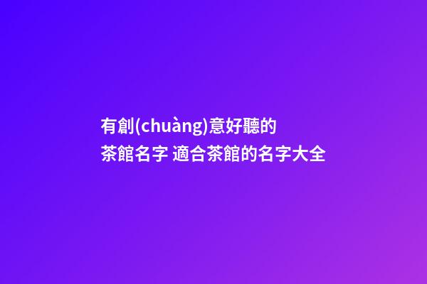 有創(chuàng)意好聽的茶館名字 適合茶館的名字大全-第1張-店鋪起名-玄機(jī)派